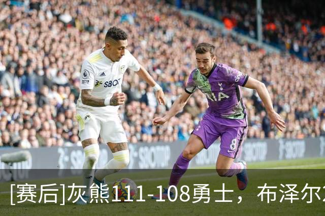 [赛后]灰熊111-108勇士，布泽尔25分13板6助，伦德伯格18分13板6助